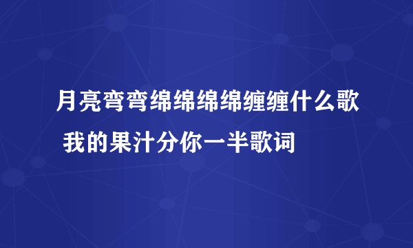 月亮弯弯绵绵绵绵缠缠什么歌 我的果汁分你一半歌词