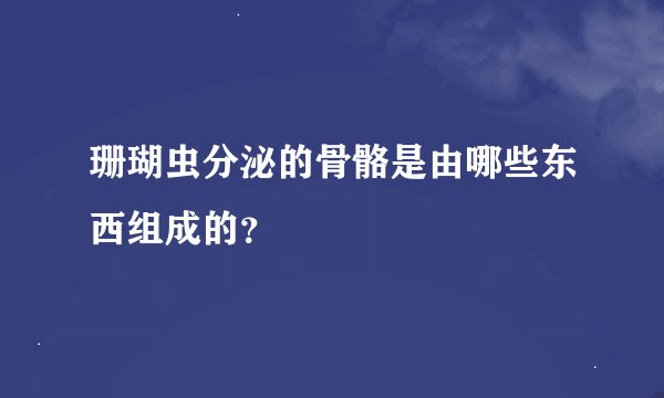 珊瑚虫分泌的骨骼是由哪些东西组成的？