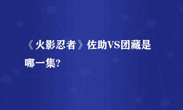 《火影忍者》佐助VS团藏是哪一集?
