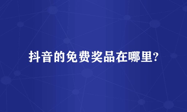 抖音的免费奖品在哪里?