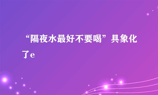 “隔夜水最好不要喝”具象化了e