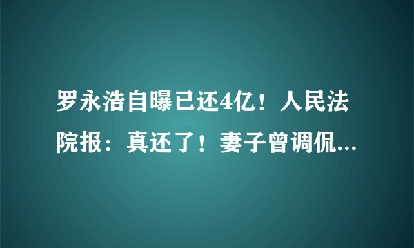 罗永浩自曝已还4亿！人民法院报：真还了！妻子曾调侃：咱也去美国，别回来了