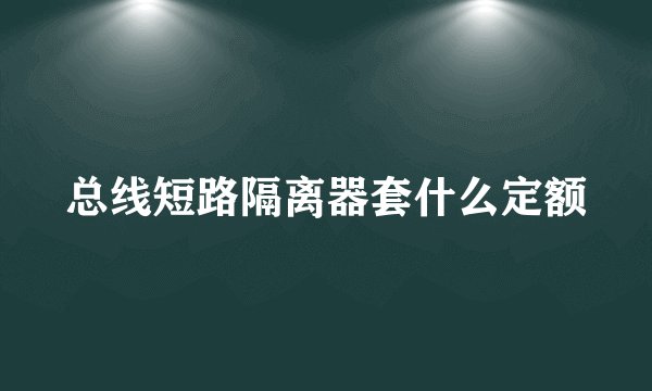 总线短路隔离器套什么定额