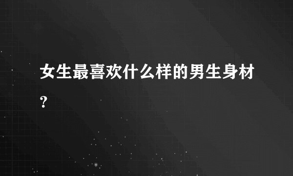 女生最喜欢什么样的男生身材？
