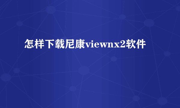 怎样下载尼康viewnx2软件