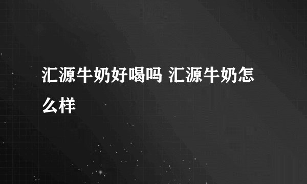 汇源牛奶好喝吗 汇源牛奶怎么样