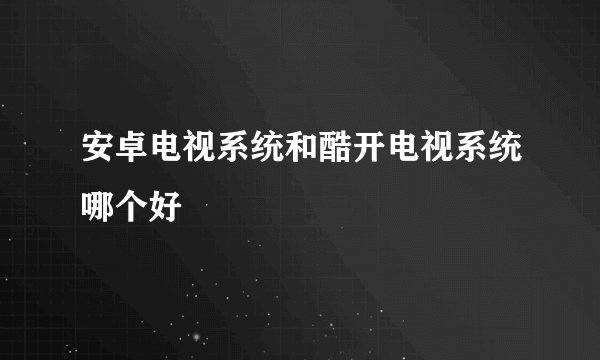 安卓电视系统和酷开电视系统哪个好