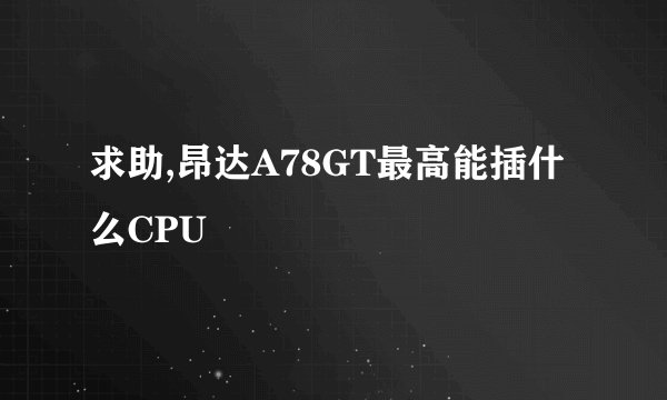 求助,昂达A78GT最高能插什么CPU