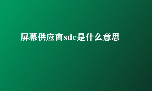 屏幕供应商sdc是什么意思