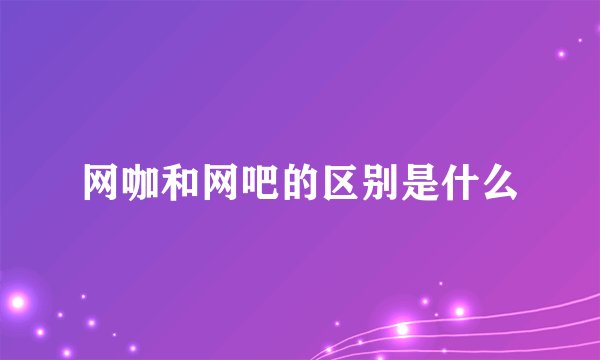网咖和网吧的区别是什么