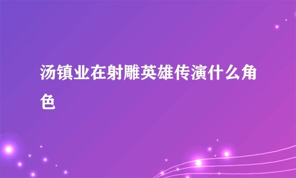 汤镇业在射雕英雄传演什么角色
