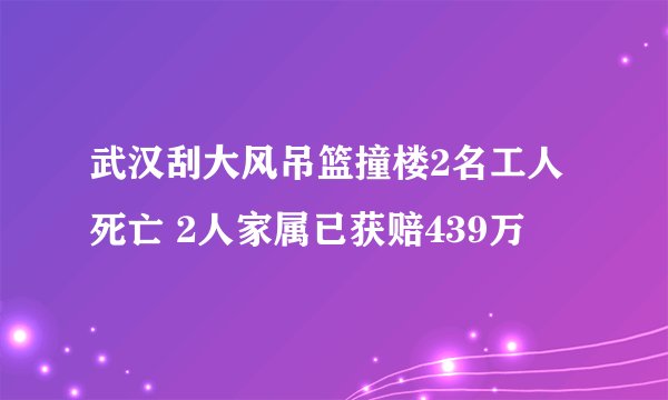 武汉刮大风吊篮撞楼2名工人死亡 2人家属已获赔439万