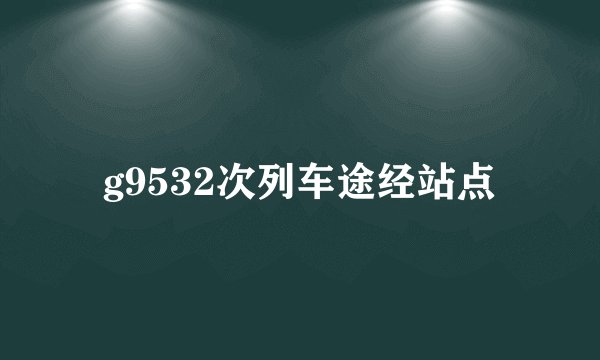g9532次列车途经站点