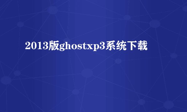 2013版ghostxp3系统下载
