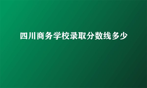 四川商务学校录取分数线多少