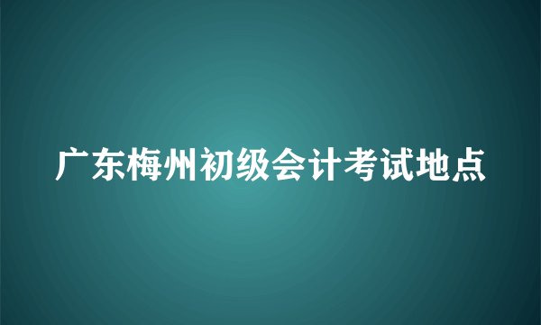 广东梅州初级会计考试地点