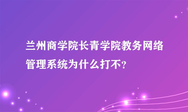 兰州商学院长青学院教务网络管理系统为什么打不？
