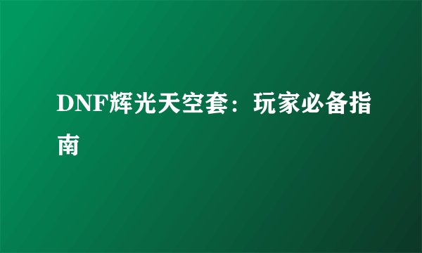 DNF辉光天空套：玩家必备指南