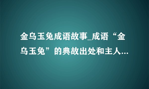 金乌玉兔成语故事_成语“金乌玉兔”的典故出处和主人公是谁？