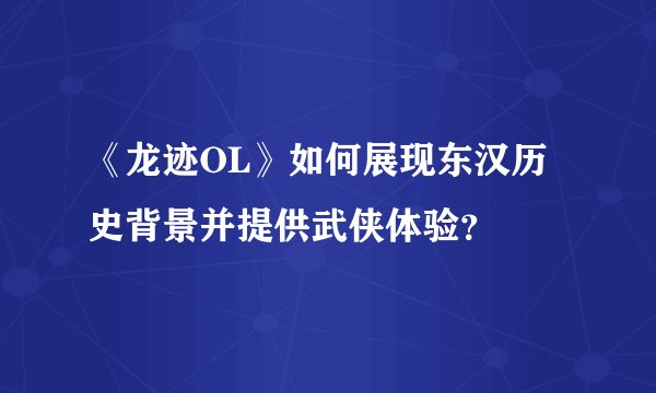 《龙迹OL》如何展现东汉历史背景并提供武侠体验？