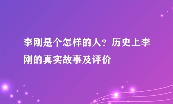李刚是个怎样的人？历史上李刚的真实故事及评价