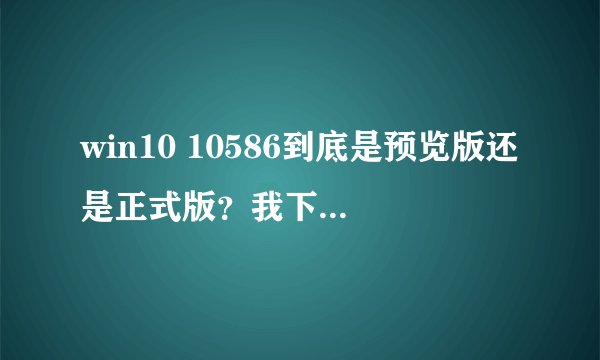 win10 10586到底是预览版还是正式版？我下载安装后出现问题了。另外，win10 10586