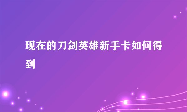 现在的刀剑英雄新手卡如何得到