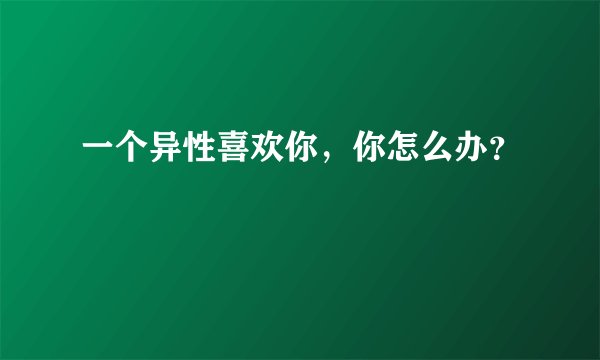 一个异性喜欢你，你怎么办？
