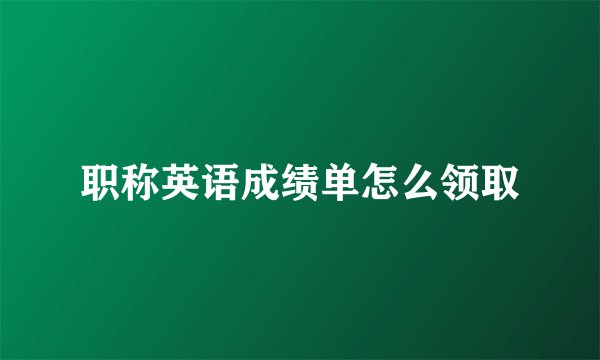 职称英语成绩单怎么领取