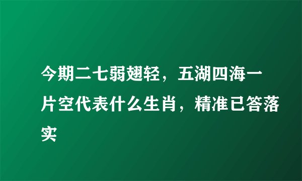 今期二七弱翅轻，五湖四海一片空代表什么生肖，精准已答落实