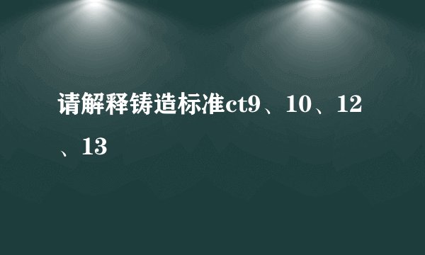请解释铸造标准ct9、10、12、13