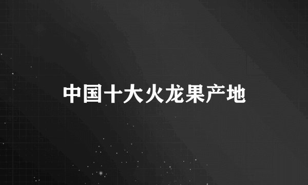 中国十大火龙果产地