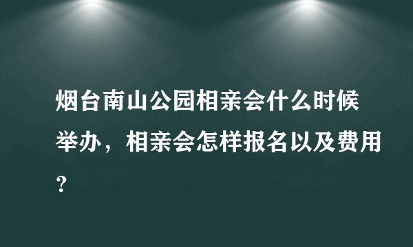 烟台南山公园相亲会什么时候举办，相亲会怎样报名以及费用？