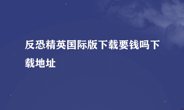 反恐精英国际版下载要钱吗下载地址