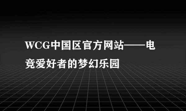 WCG中国区官方网站——电竞爱好者的梦幻乐园