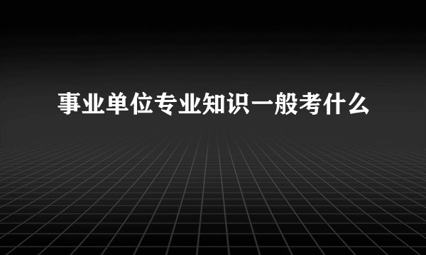 事业单位专业知识一般考什么