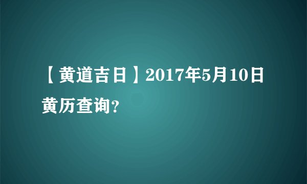 【黄道吉日】2017年5月10日黄历查询？