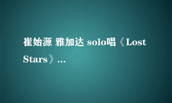 崔始源 雅加达 solo唱《Lost Stars》前讲的那段话中文讲的什么意思
