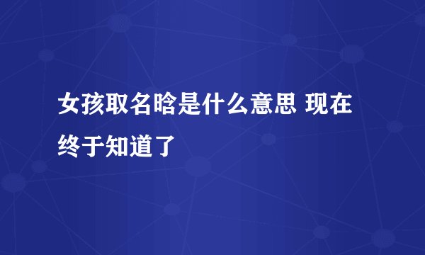 女孩取名晗是什么意思 现在终于知道了