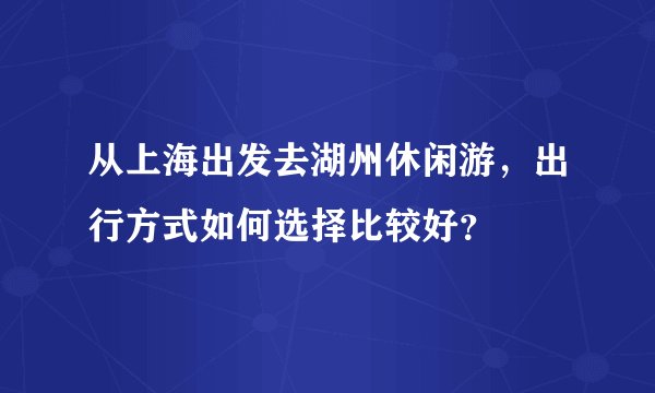 从上海出发去湖州休闲游,出行方式如何选择比较好?