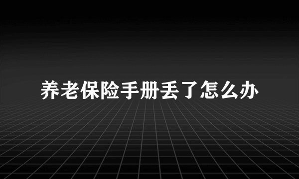 养老保险手册丢了怎么办