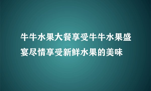 牛牛水果大餐享受牛牛水果盛宴尽情享受新鲜水果的美味