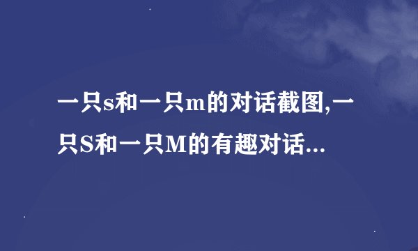 一只s和一只m的对话截图,一只S和一只M的有趣对话：新标题