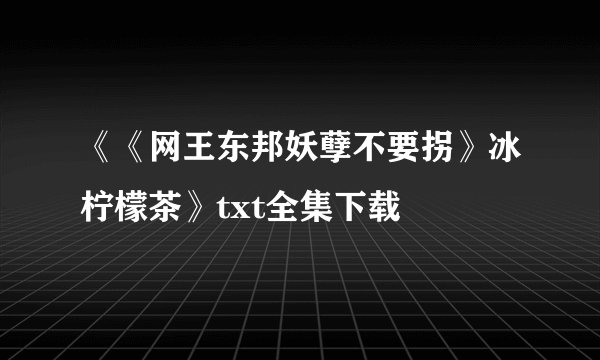 《《网王东邦妖孽不要拐》冰柠檬茶》txt全集下载