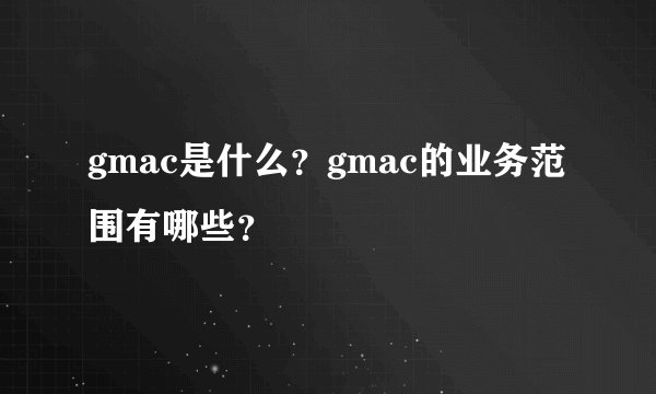 gmac是什么？gmac的业务范围有哪些？