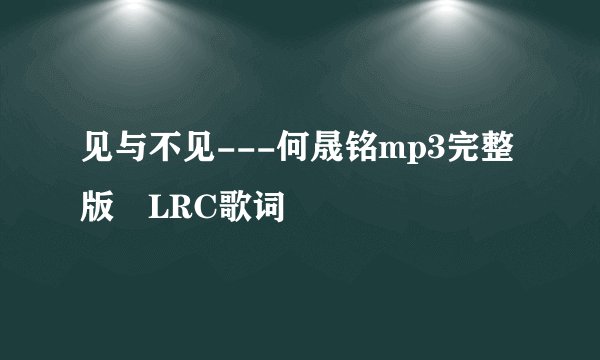 见与不见---何晟铭mp3完整版 LRC歌词
