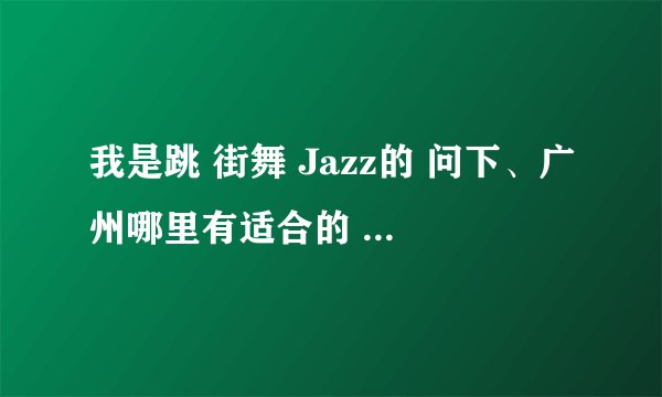 我是跳 街舞 Jazz的 问下、广州哪里有适合的 艺术或舞蹈学院?