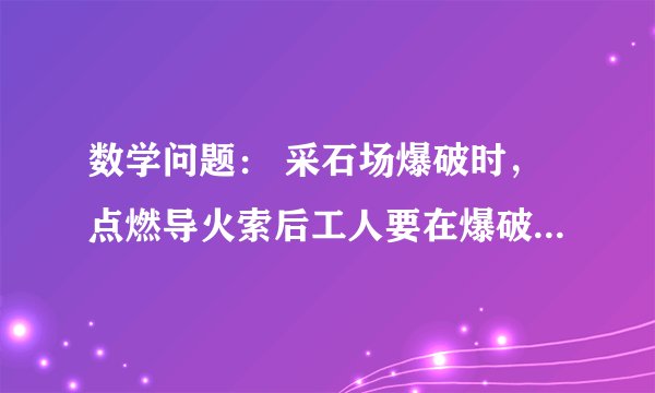 数学问题： 采石场爆破时，点燃导火索后工人要在爆破会前转移至400m外的安全区域，