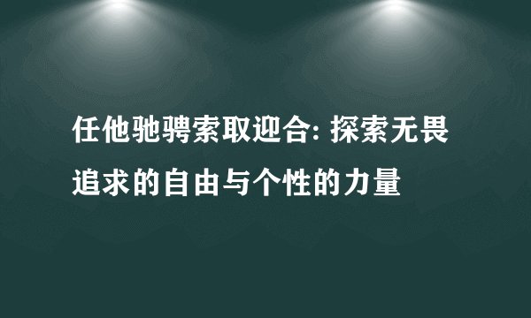 任他驰骋索取迎合: 探索无畏追求的自由与个性的力量