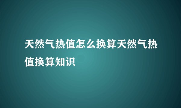 天然气热值怎么换算天然气热值换算知识